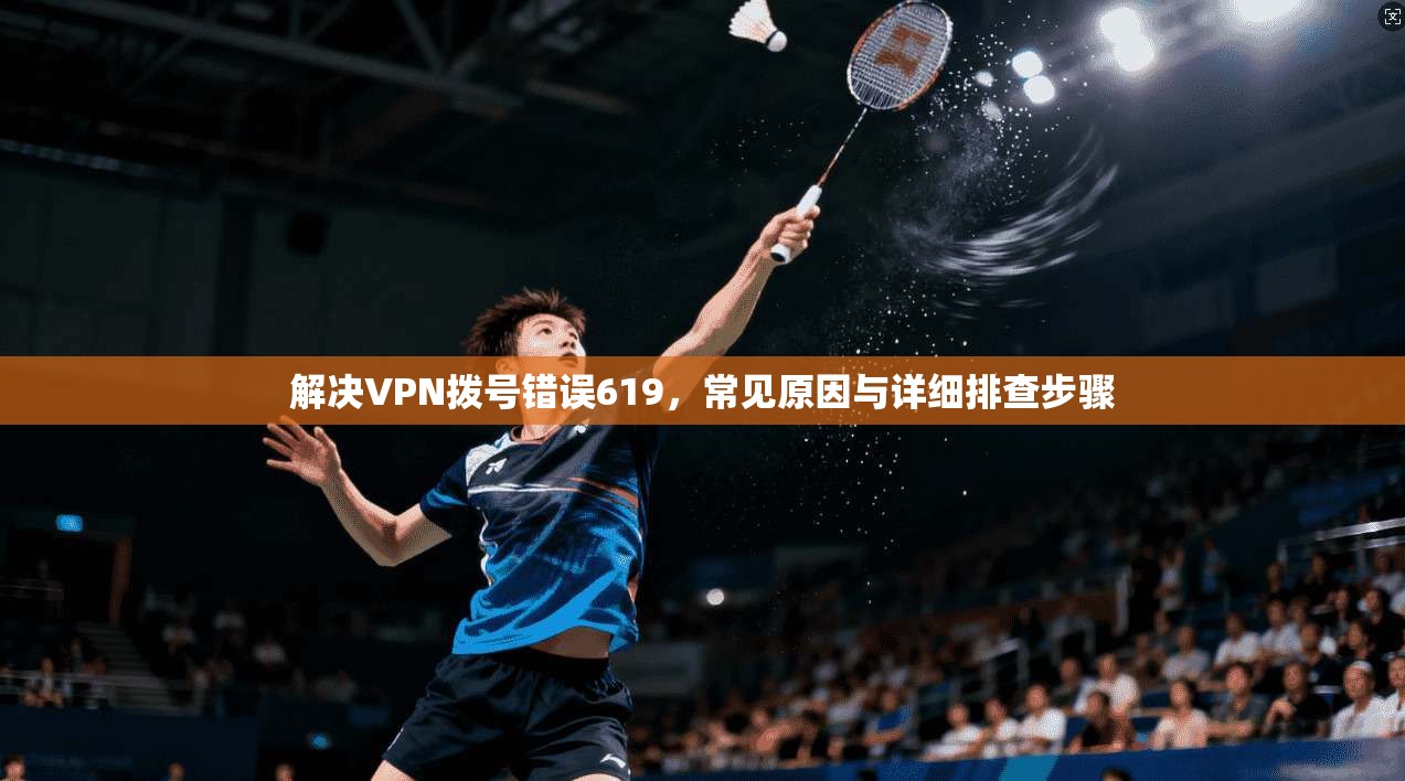 解决VPN拨号错误619,常见原因与详细排查步骤 解决VPN拨号错误619,常见原因与详细排查步骤
