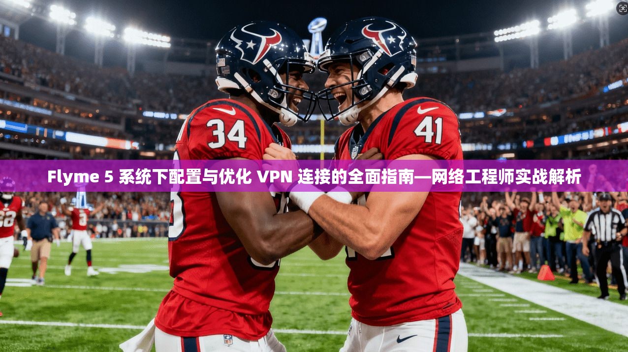 Flyme 5 系统下配置与优化 VPN 连接的全面指南—网络工程师实战解析 Flyme 5 系统下配置与优化 VPN 连接的全面指南—网络工程师实战解析