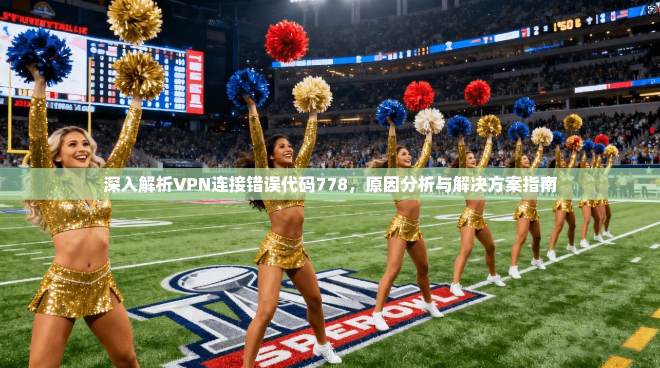 深入解析VPN连接错误代码778,原因分析与解决方案指南 深入解析VPN连接错误代码778,原因分析与解决方案指南