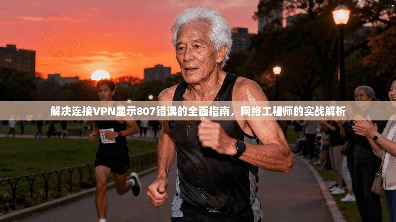 解决连接VPN显示807错误的全面指南,网络工程师的实战解析 解决连接VPN显示807错误的全面指南,网络工程师的实战解析