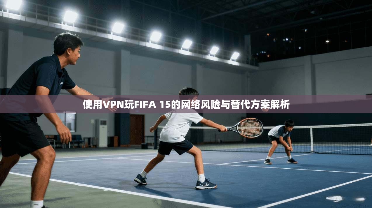 使用VPN玩FIFA 15的网络风险与替代方案解析 使用VPN玩FIFA 15的网络风险与替代方案解析