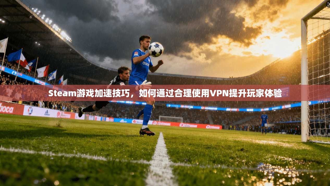 Steam游戏加速技巧,如何通过合理使用VPN提升玩家体验 Steam游戏加速技巧,如何通过合理使用VPN提升玩家体验