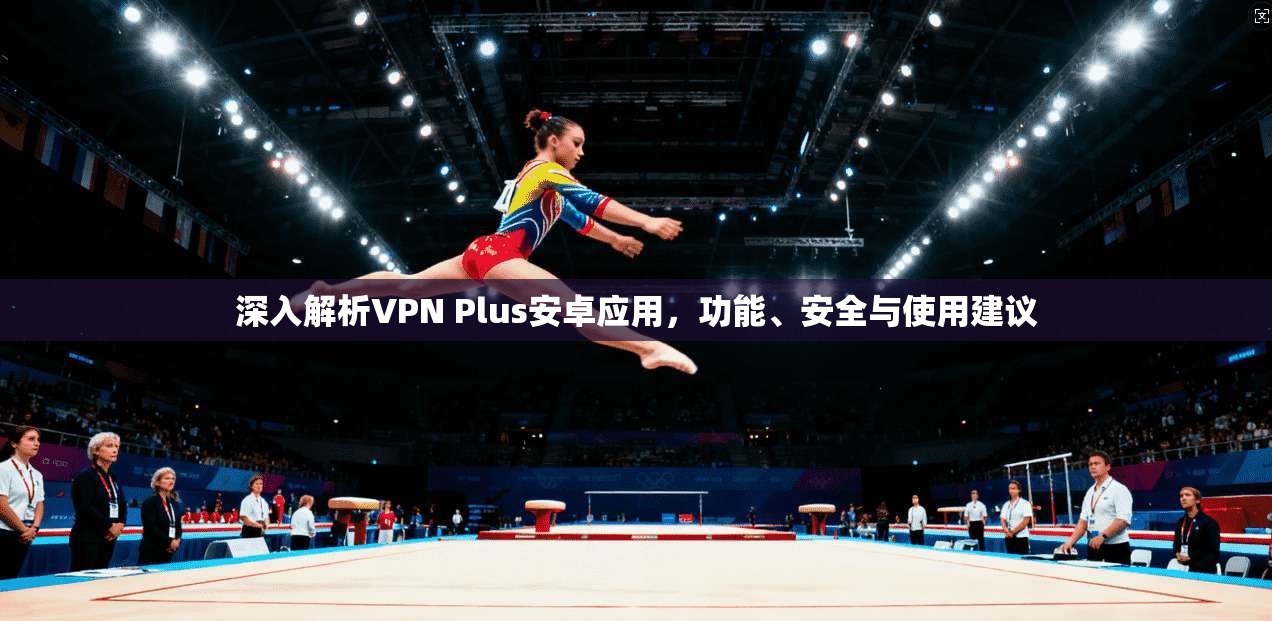 深入解析VPN Plus安卓应用,功能、安全与使用建议 深入解析VPN Plus安卓应用,功能、安全与使用建议