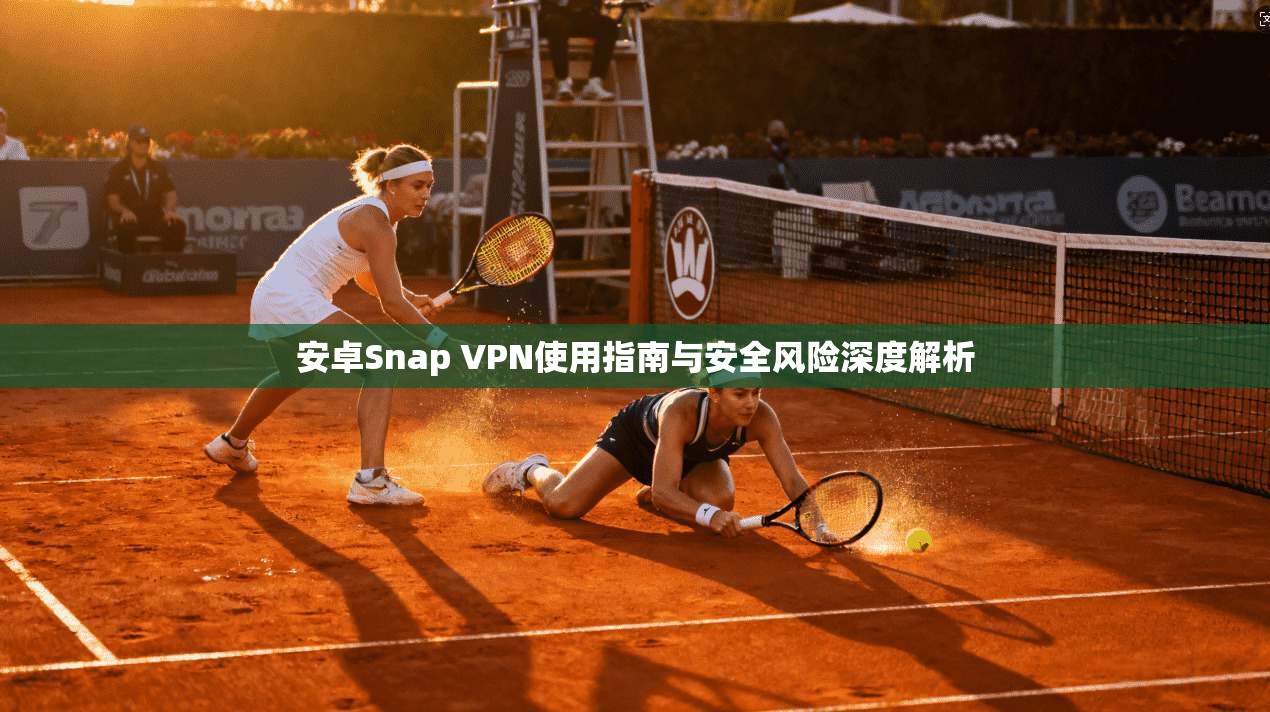 安卓Snap VPN使用指南与安全风险深度解析