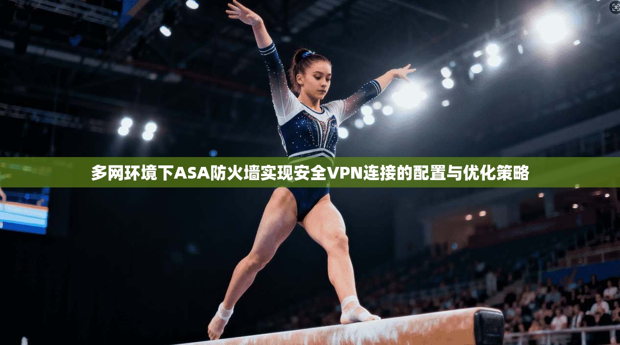 多网环境下ASA防火墙实现安全VPN连接的配置与优化策略 多网环境下ASA防火墙实现安全VPN连接的配置与优化策略