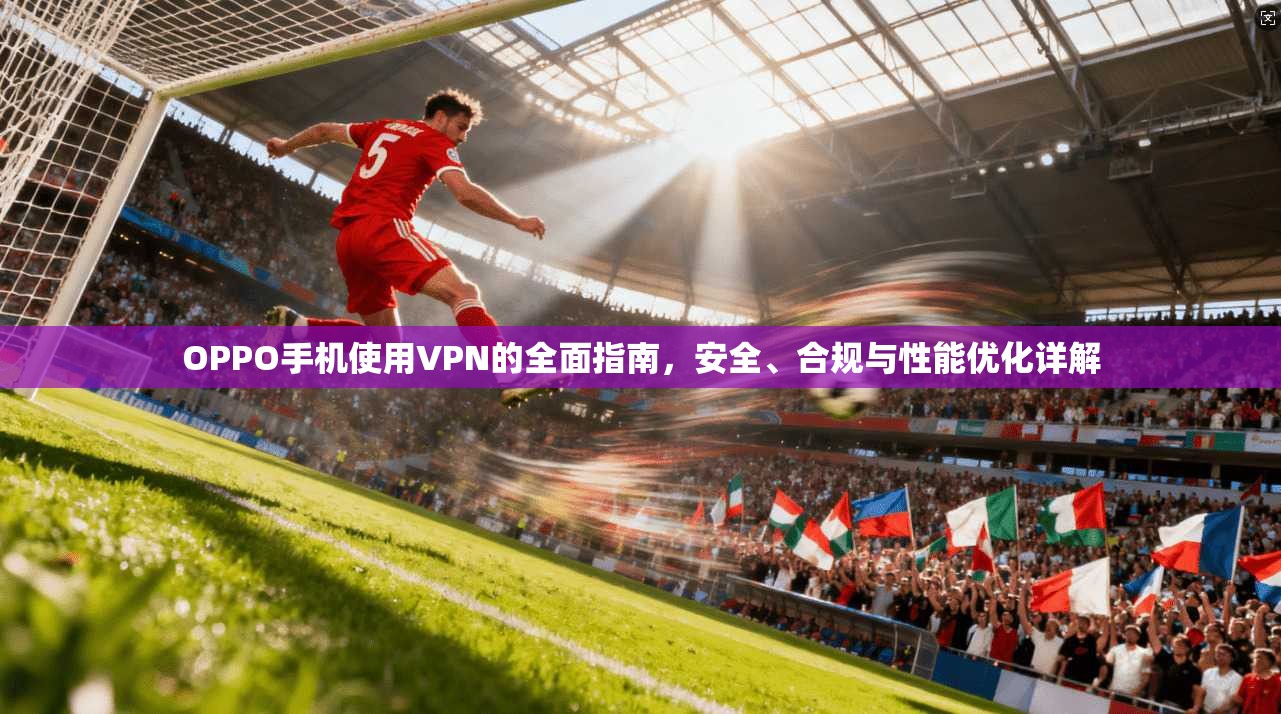 OPPO手机使用VPN的全面指南,安全、合规与性能优化详解 OPPO手机使用VPN的全面指南,安全、合规与性能优化详解