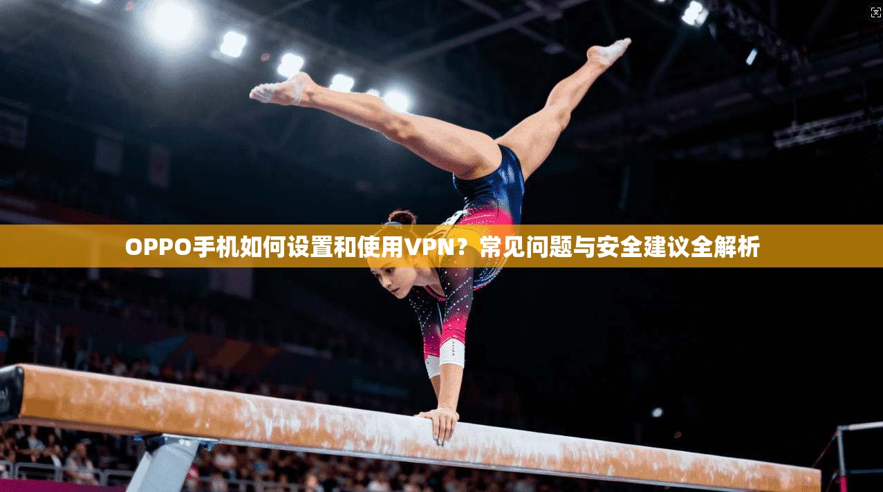 OPPO手机如何设置和使用VPN?常见问题与安全建议全解析 OPPO手机如何设置和使用VPN?常见问题与安全建议全解析