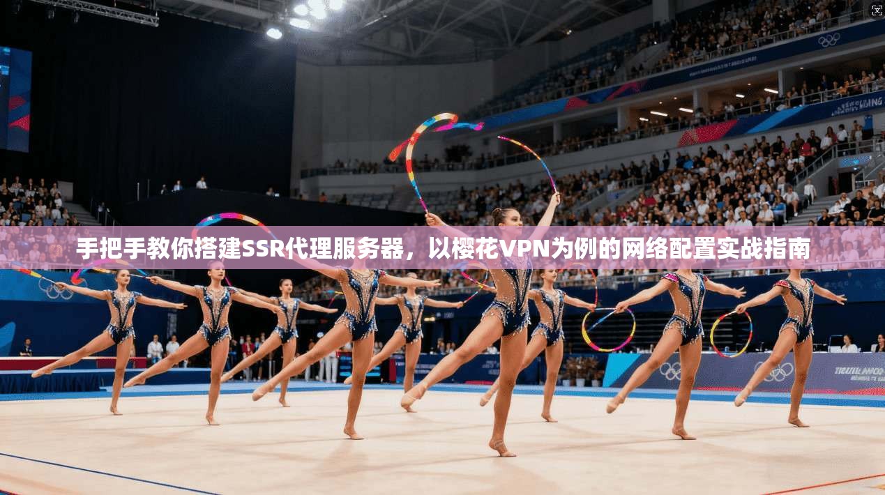 手把手教你搭建SSR代理服务器,以樱花VPN为例的网络配置实战指南 手把手教你搭建SSR代理服务器,以樱花VPN为例的网络配置实战指南