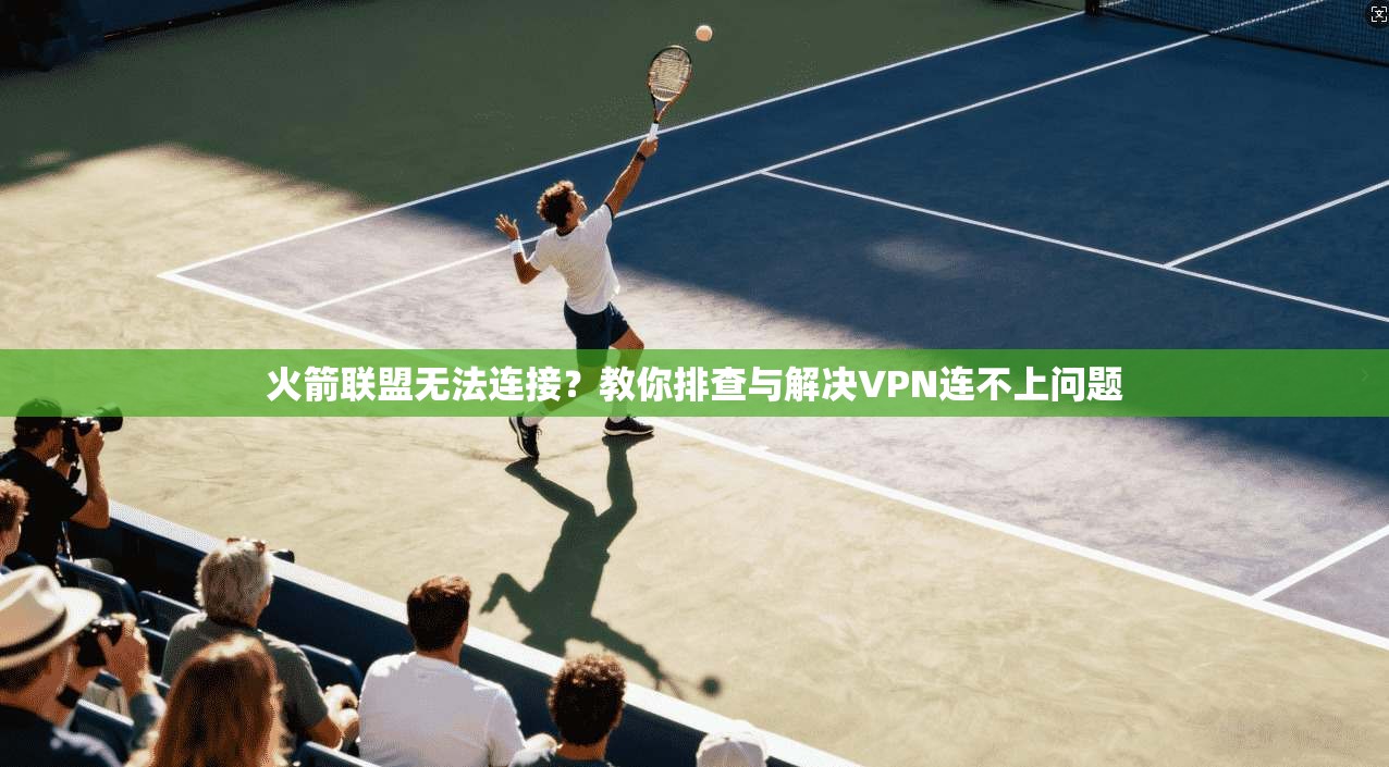 火箭联盟无法连接?教你排查与解决VPN连不上问题 火箭联盟无法连接?教你排查与解决VPN连不上问题