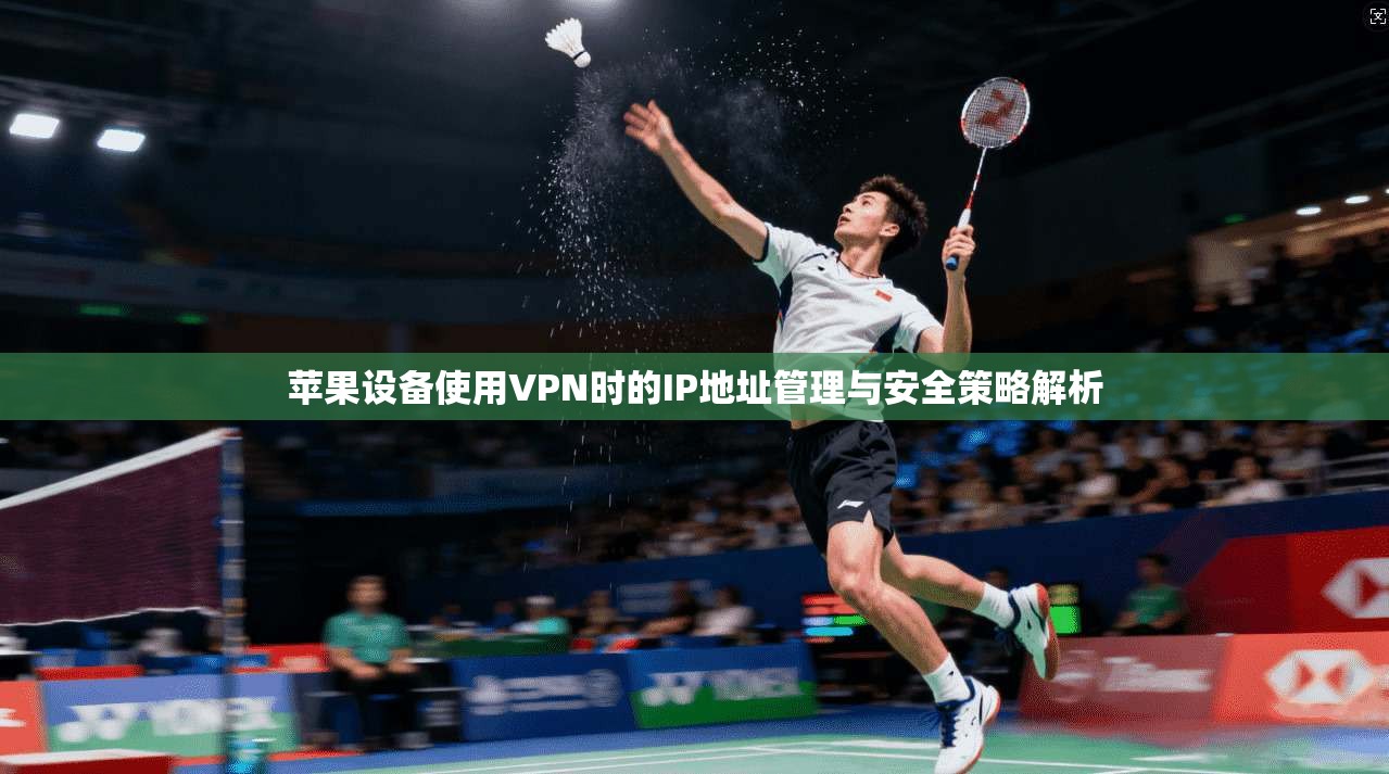 苹果设备使用VPN时的IP地址管理与安全策略解析 苹果设备使用VPN时的IP地址管理与安全策略解析