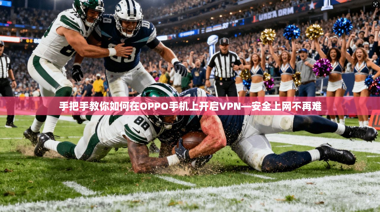 手把手教你如何在OPPO手机上开启VPN—安全上网不再难 手把手教你如何在OPPO手机上开启VPN—安全上网不再难