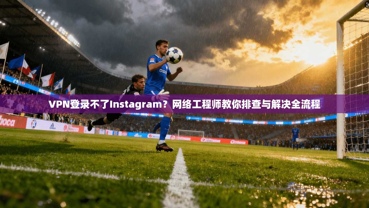 VPN登录不了Instagram?网络工程师教你排查与解决全流程 VPN登录不了Instagram?网络工程师教你排查与解决全流程