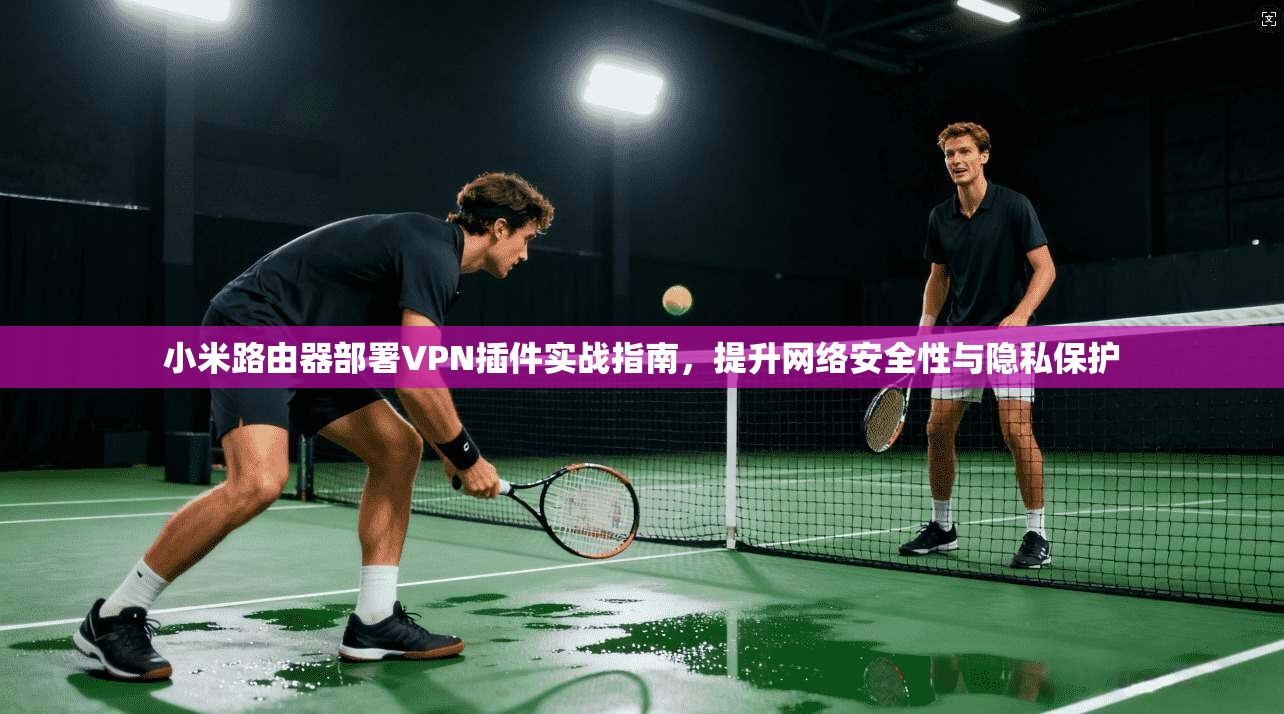 小米路由器部署VPN插件实战指南,提升网络安全性与隐私保护 小米路由器部署VPN插件实战指南,提升网络安全性与隐私保护