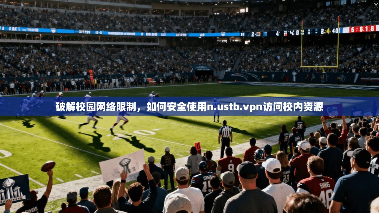 破解校园网络限制,如何安全使用n.ustb.vpn访问校内资源 破解校园网络限制,如何安全使用n.ustb.vpn访问校内资源