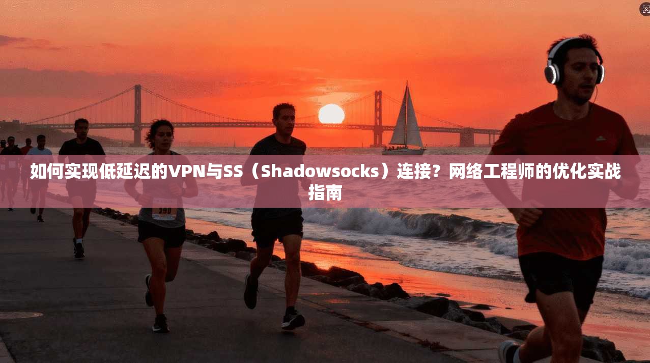 如何实现低延迟的VPN与SS(Shadowsocks)连接?网络工程师的优化实战指南 如何实现低延迟的VPN与SS(Shadowsocks)连接?网络工程师的优化实战指南