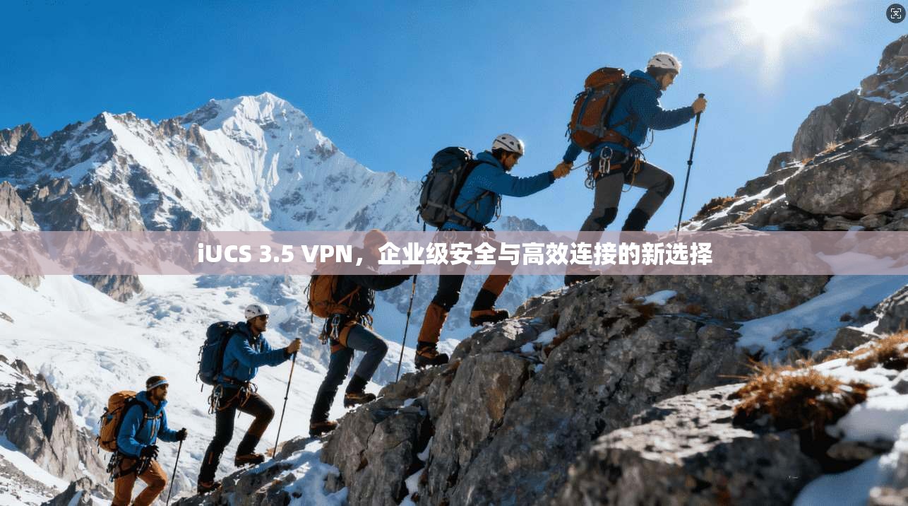 iUCS 3.5 VPN,企业级安全与高效连接的新选择 iUCS 3.5 VPN,企业级安全与高效连接的新选择