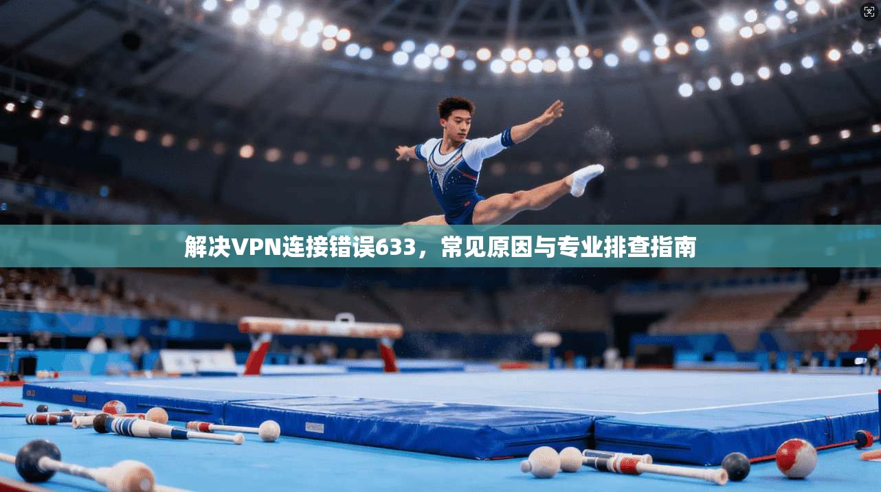 解决VPN连接错误633,常见原因与专业排查指南 解决VPN连接错误633,常见原因与专业排查指南