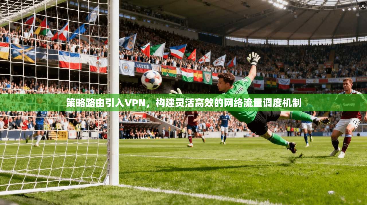 策略路由引入VPN,构建灵活高效的网络流量调度机制 策略路由引入VPN,构建灵活高效的网络流量调度机制