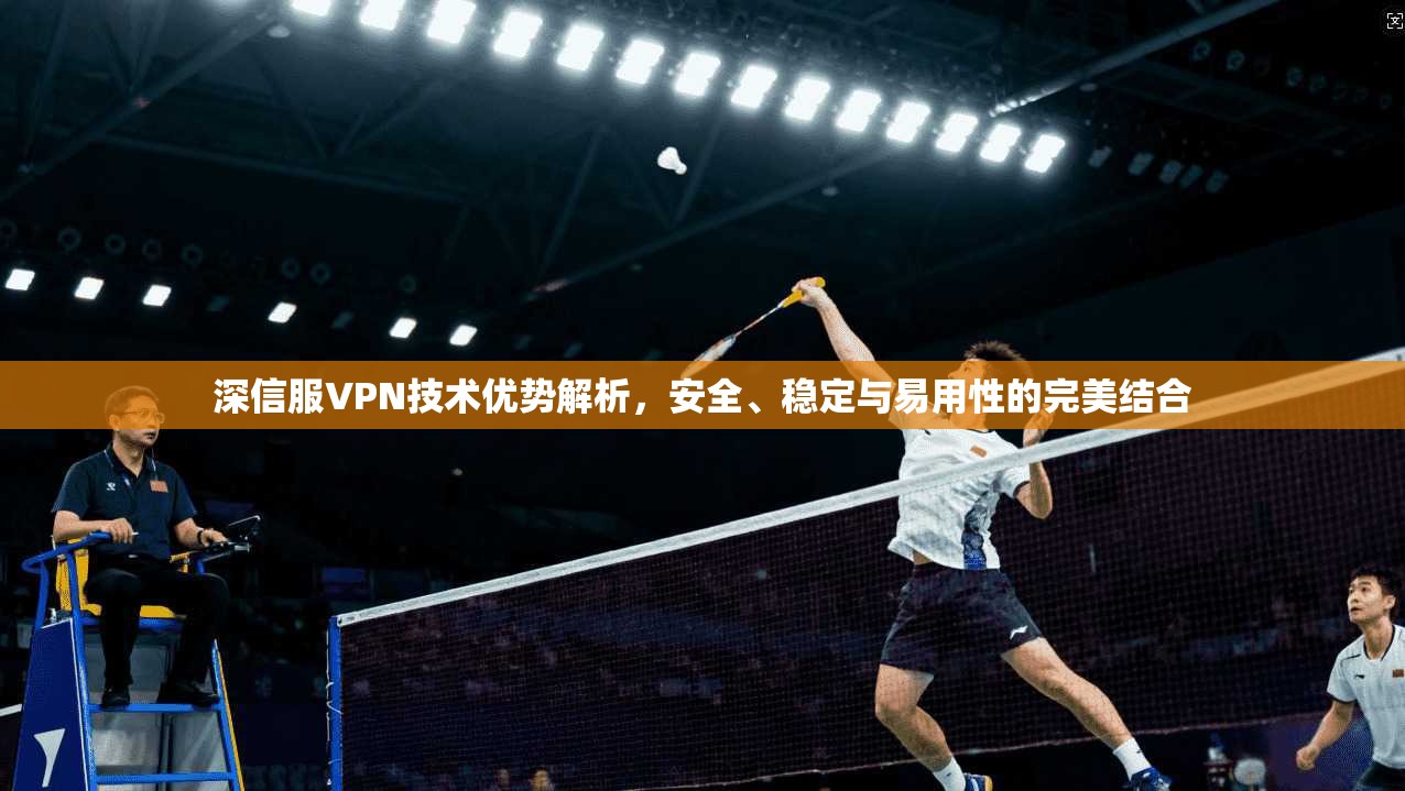 深信服VPN技术优势解析,安全、稳定与易用性的完美结合 深信服VPN技术优势解析,安全、稳定与易用性的完美结合