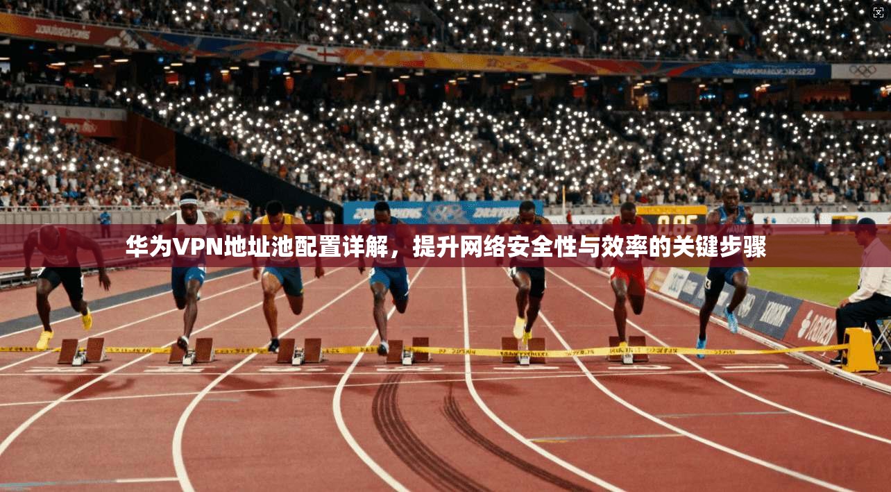 华为VPN地址池配置详解,提升网络安全性与效率的关键步骤 华为VPN地址池配置详解,提升网络安全性与效率的关键步骤