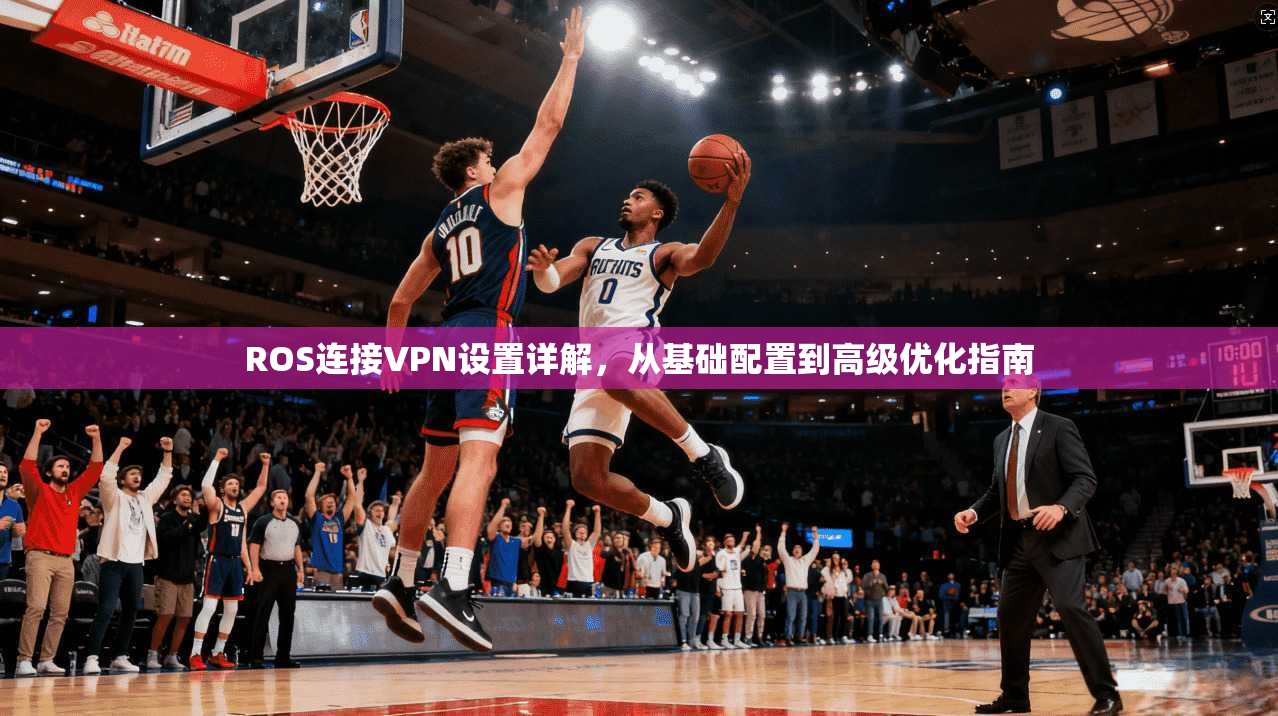 ROS连接VPN设置详解,从基础配置到高级优化指南 ROS连接VPN设置详解,从基础配置到高级优化指南