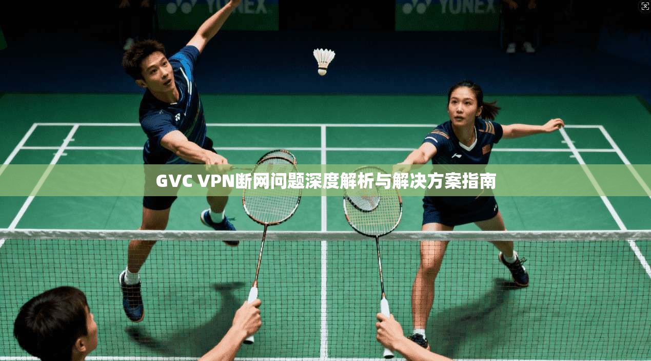 GVC VPN断网问题深度解析与解决方案指南 GVC VPN断网问题深度解析与解决方案指南