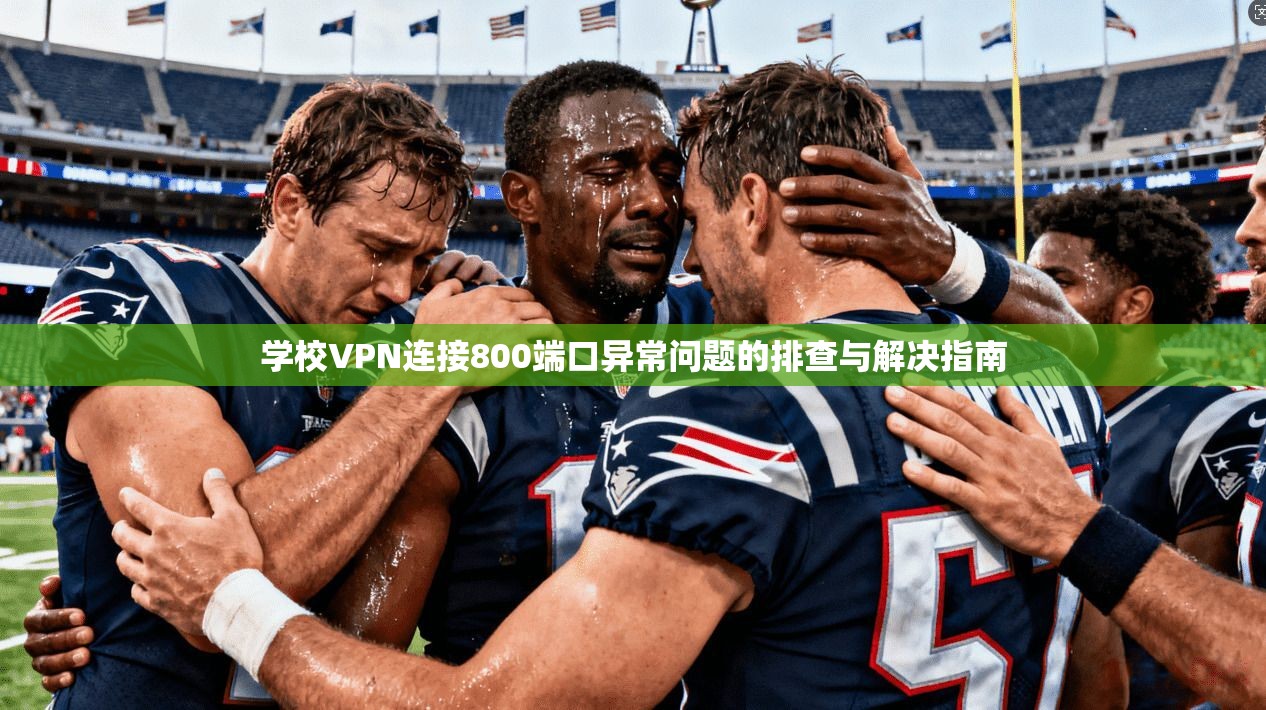 学校VPN连接800端口异常问题的排查与解决指南 学校VPN连接800端口异常问题的排查与解决指南