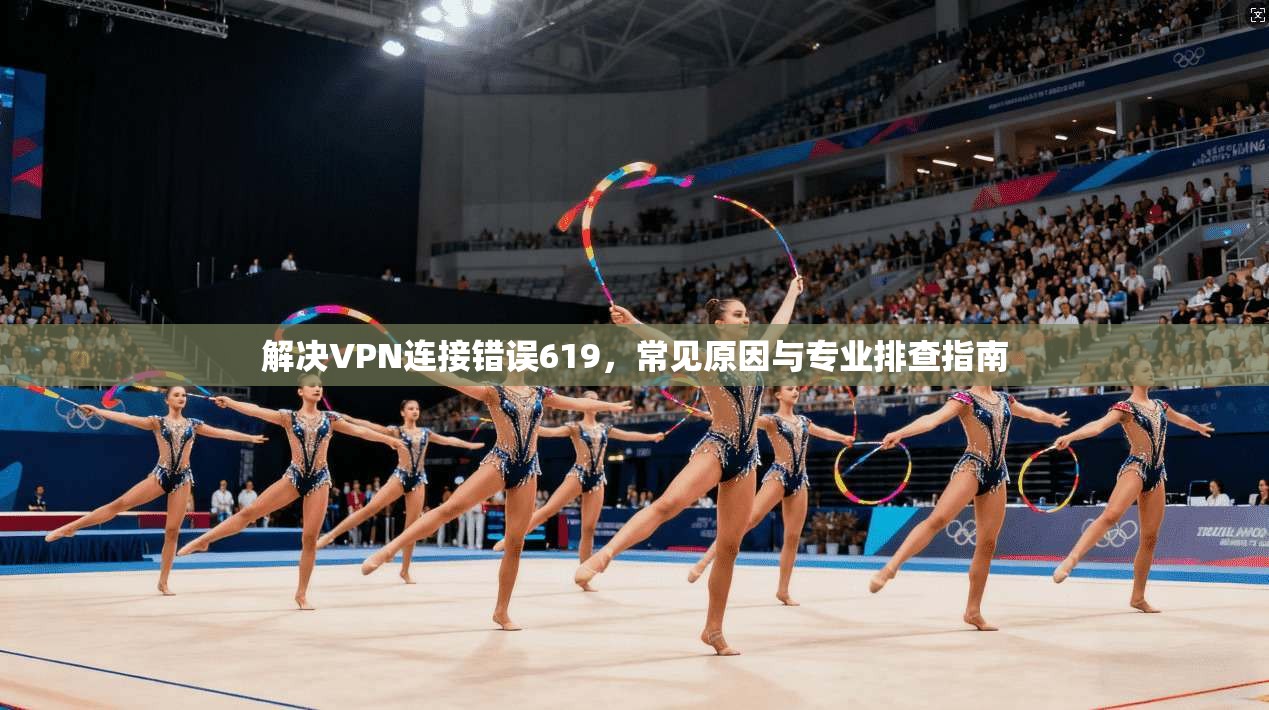 解决VPN连接错误619,常见原因与专业排查指南 解决VPN连接错误619,常见原因与专业排查指南