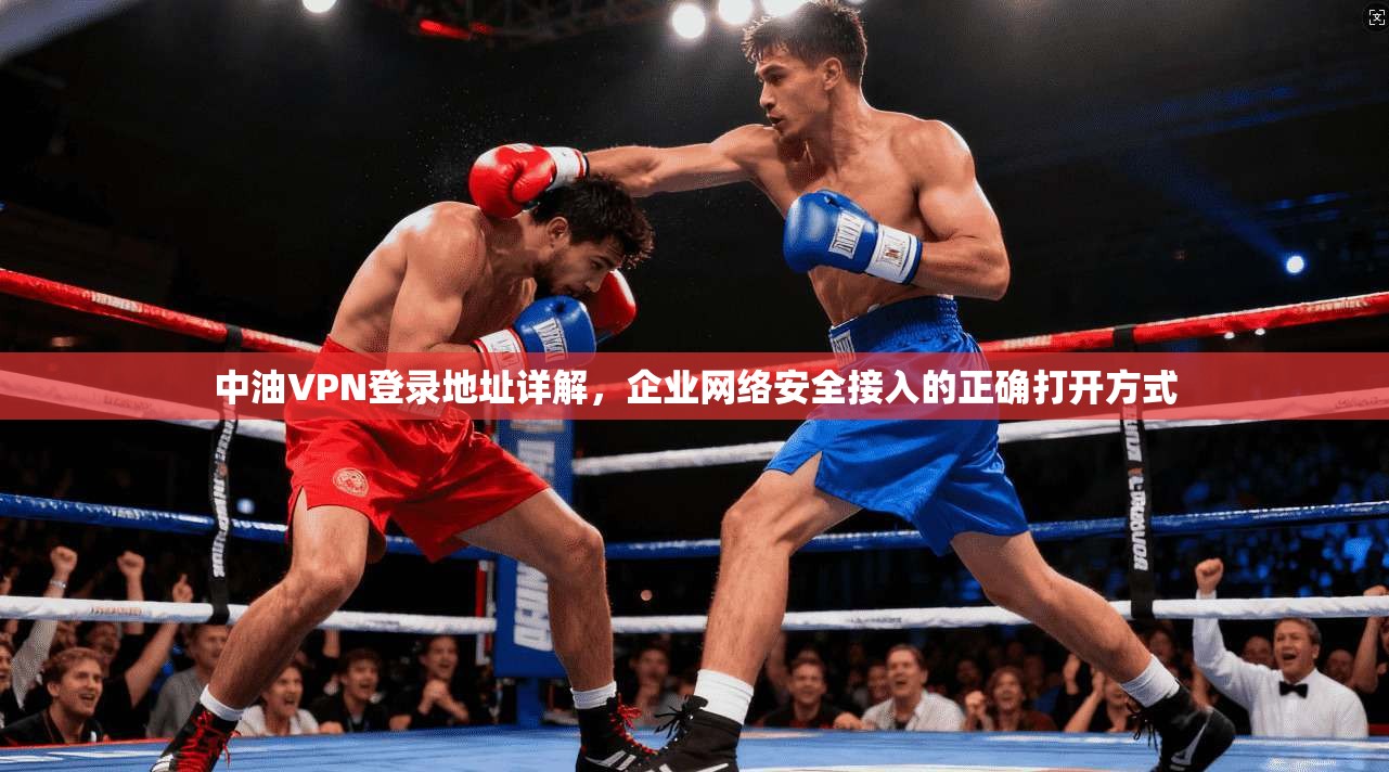 中油VPN登录地址详解,企业网络安全接入的正确打开方式 中油VPN登录地址详解,企业网络安全接入的正确打开方式