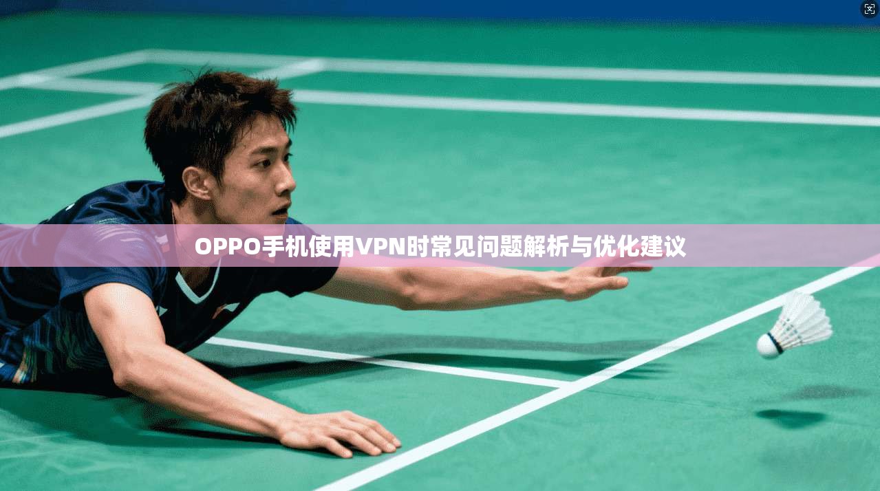 OPPO手机使用VPN时常见问题解析与优化建议 OPPO手机使用VPN时常见问题解析与优化建议