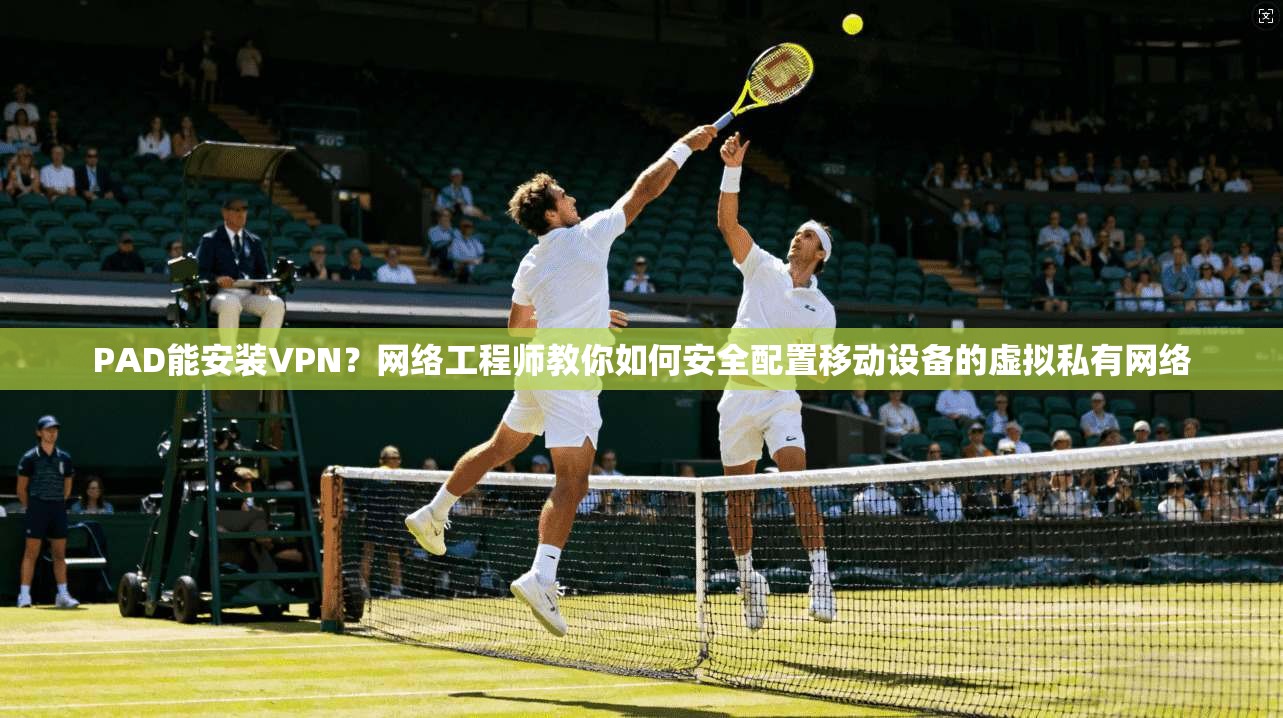 PAD能安装VPN?网络工程师教你如何安全配置移动设备的虚拟私有网络 PAD能安装VPN?网络工程师教你如何安全配置移动设备的虚拟私有网络