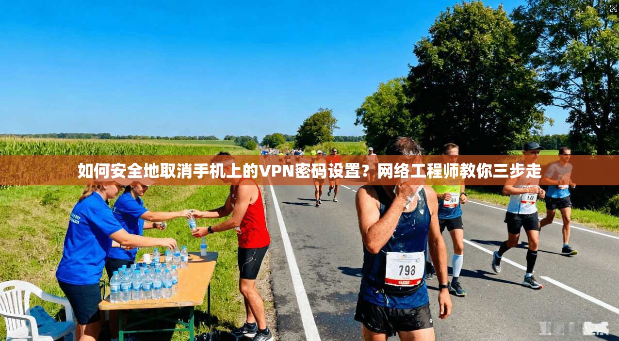 如何安全地取消手机上的VPN密码设置?网络工程师教你三步走 如何安全地取消手机上的VPN密码设置?网络工程师教你三步走