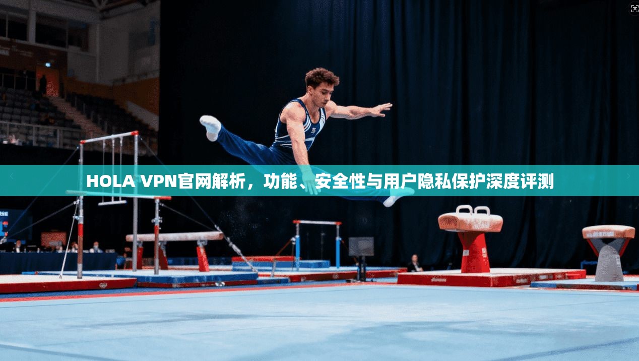 HOLA VPN官网解析,功能、安全性与用户隐私保护深度评测 HOLA VPN官网解析,功能、安全性与用户隐私保护深度评测