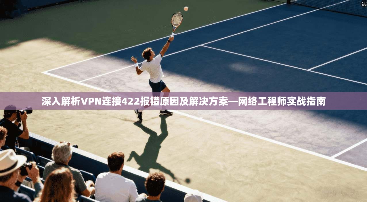 深入解析VPN连接422报错原因及解决方案—网络工程师实战指南 深入解析VPN连接422报错原因及解决方案—网络工程师实战指南