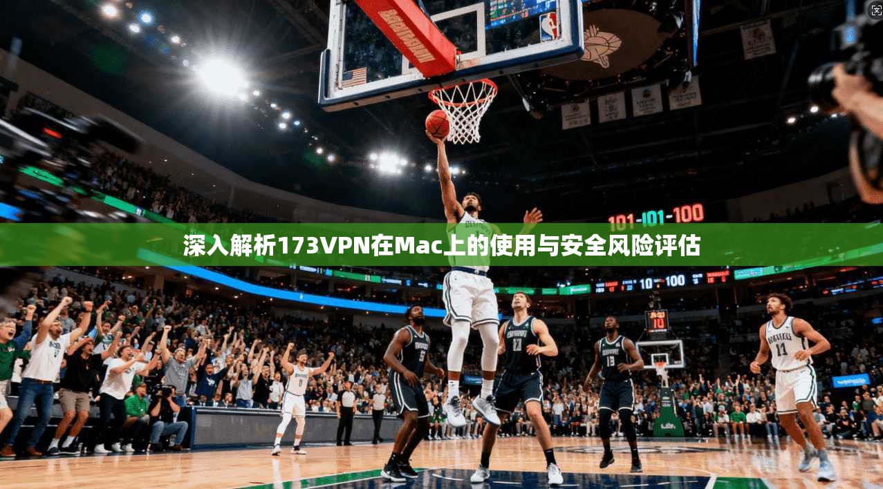 深入解析173VPN在Mac上的使用与安全风险评估 深入解析173VPN在Mac上的使用与安全风险评估
