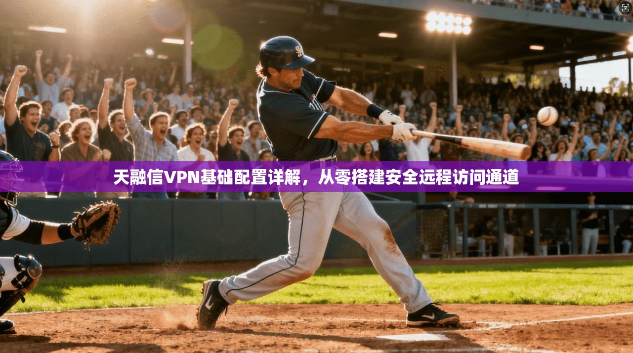 天融信VPN基础配置详解,从零搭建安全远程访问通道 天融信VPN基础配置详解,从零搭建安全远程访问通道