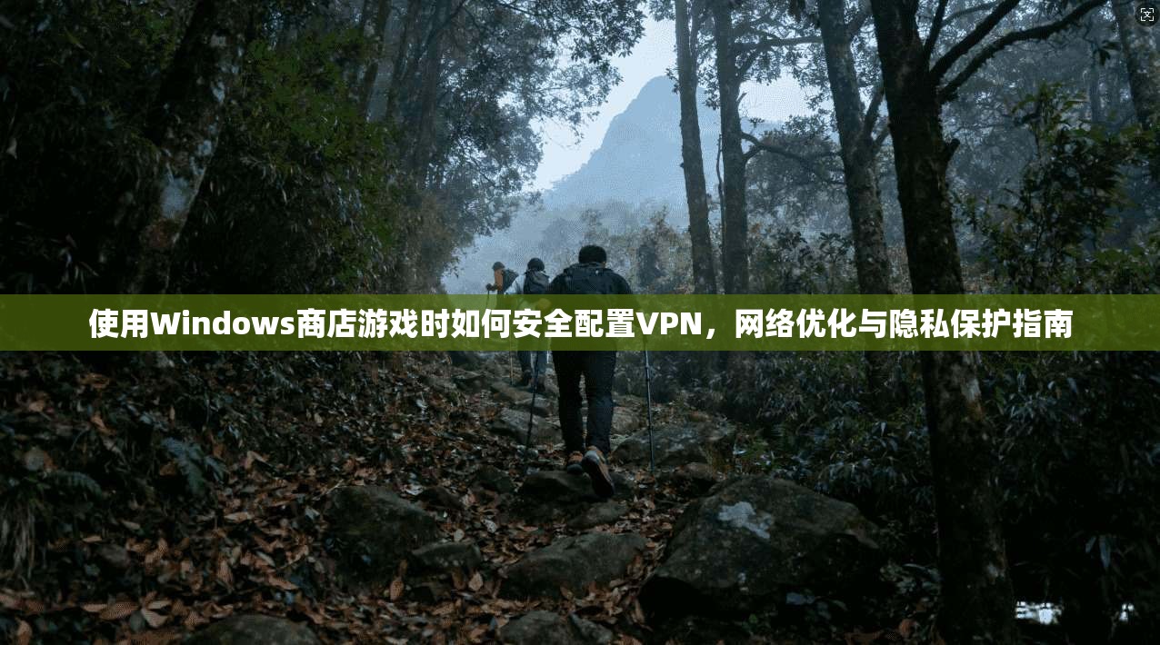 使用Windows商店游戏时如何安全配置VPN,网络优化与隐私保护指南 使用Windows商店游戏时如何安全配置VPN,网络优化与隐私保护指南