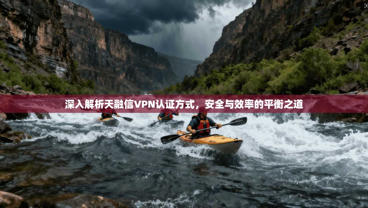 深入解析天融信VPN认证方式,安全与效率的平衡之道 深入解析天融信VPN认证方式,安全与效率的平衡之道