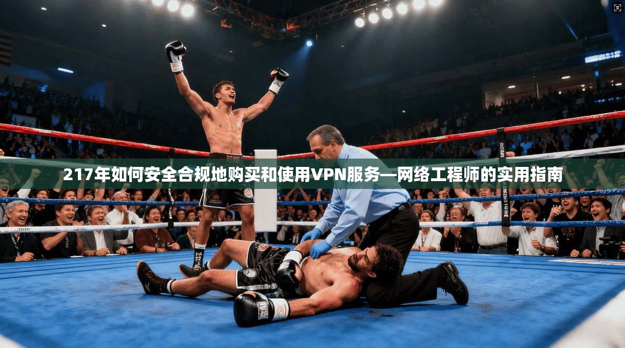 217年如何安全合规地购买和使用VPN服务—网络工程师的实用指南 217年如何安全合规地购买和使用VPN服务—网络工程师的实用指南
