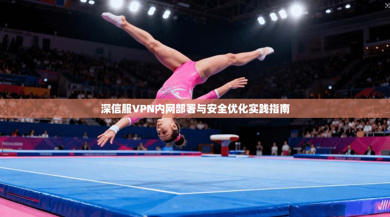 深信服VPN内网部署与安全优化实践指南 深信服VPN内网部署与安全优化实践指南