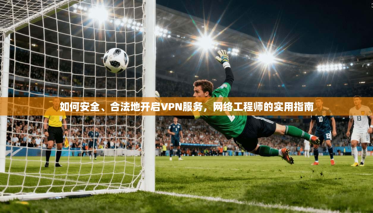 如何安全、合法地开启VPN服务,网络工程师的实用指南 如何安全、合法地开启VPN服务,网络工程师的实用指南