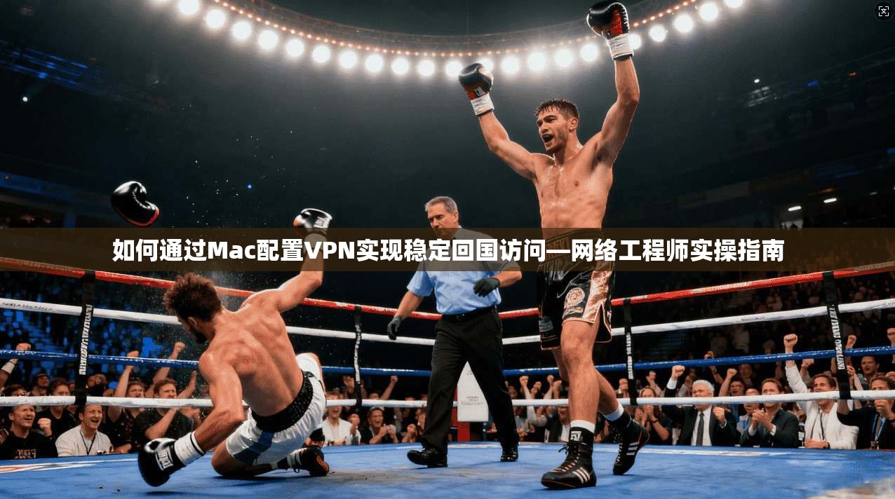 如何通过Mac配置VPN实现稳定回国访问—网络工程师实操指南 如何通过Mac配置VPN实现稳定回国访问—网络工程师实操指南