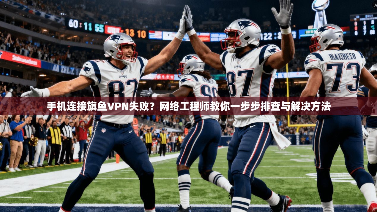 手机连接旗鱼VPN失败?网络工程师教你一步步排查与解决方法 手机连接旗鱼VPN失败?网络工程师教你一步步排查与解决方法