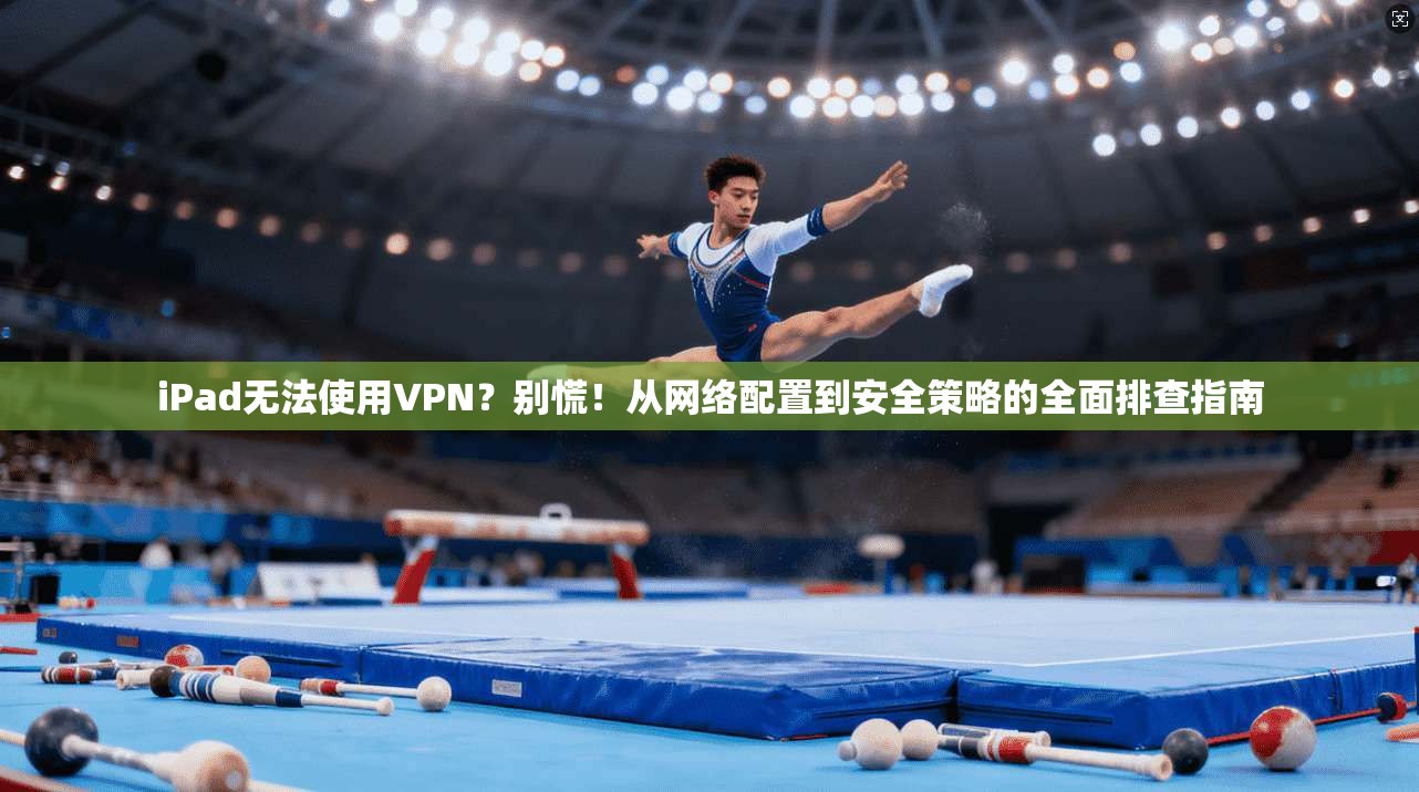 iPad无法使用VPN?别慌!从网络配置到安全策略的全面排查指南 iPad无法使用VPN?别慌!从网络配置到安全策略的全面排查指南