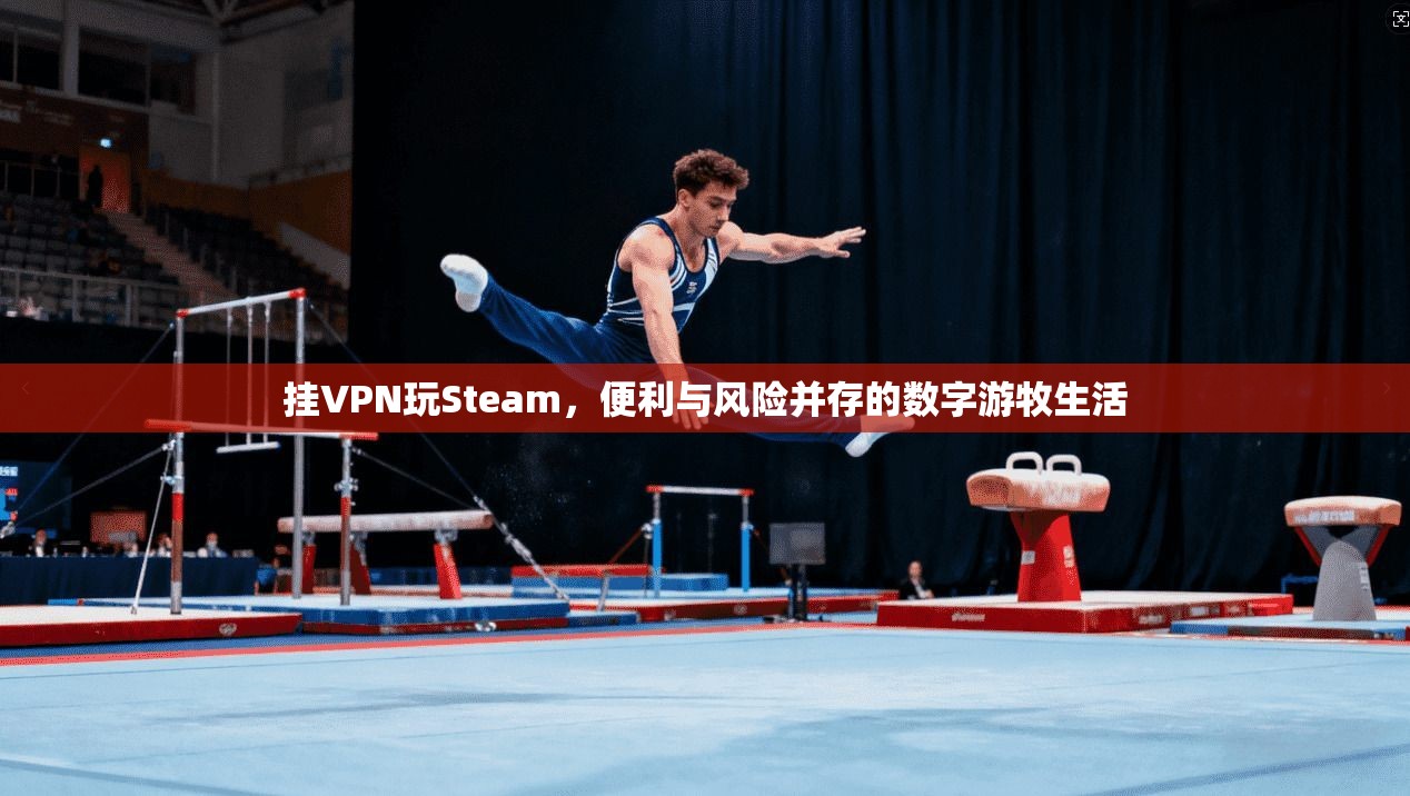 挂VPN玩Steam,便利与风险并存的数字游牧生活 挂VPN玩Steam,便利与风险并存的数字游牧生活