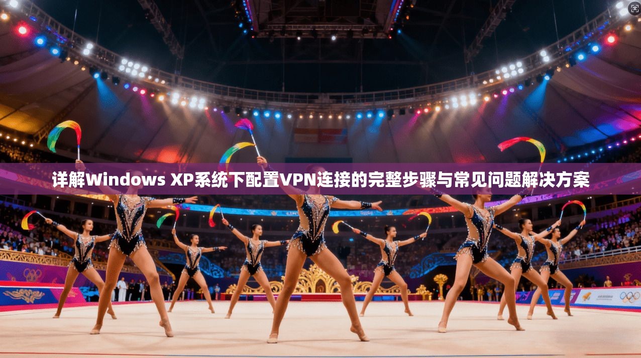 详解Windows XP系统下配置VPN连接的完整步骤与常见问题解决方案 详解Windows XP系统下配置VPN连接的完整步骤与常见问题解决方案