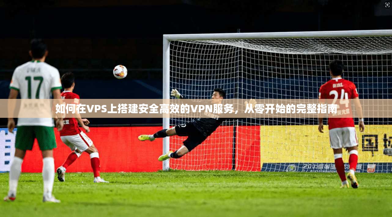 如何在VPS上搭建安全高效的VPN服务,从零开始的完整指南 如何在VPS上搭建安全高效的VPN服务,从零开始的完整指南