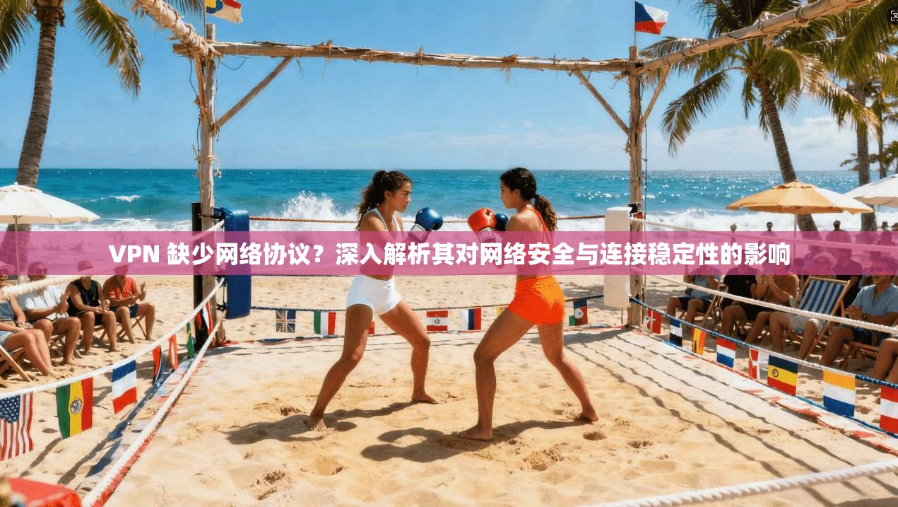 VPN 缺少网络协议?深入解析其对网络安全与连接稳定性的影响 VPN 缺少网络协议?深入解析其对网络安全与连接稳定性的影响