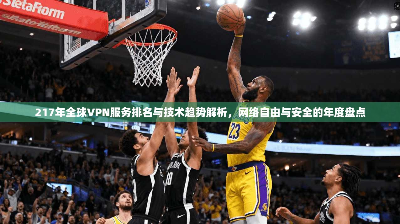 217年全球VPN服务排名与技术趋势解析,网络自由与安全的年度盘点 217年全球VPN服务排名与技术趋势解析,网络自由与安全的年度盘点