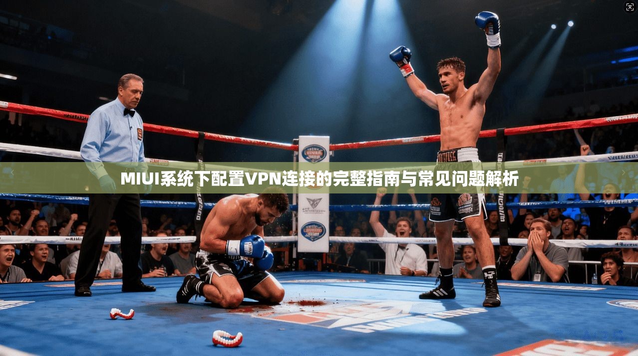MIUI系统下配置VPN连接的完整指南与常见问题解析 MIUI系统下配置VPN连接的完整指南与常见问题解析